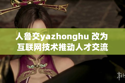 人鲁交yazhonghu 改为 互联网技术推动人才交流