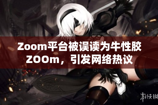 Zoom平台被误读为牛性胶ZOOm，引发网络热议