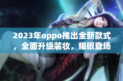 2023年oppo推出全新款式，全面升级装妆，耀眼登场