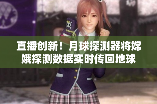 直播创新！月球探测器将嫦娥探测数据实时传回地球