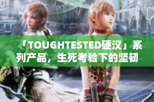 「TOUGHTESTED硬汉」系列产品，生死考验下的坚韧！