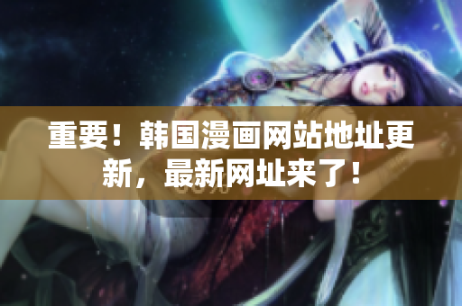 重要！韩国漫画网站地址更新，最新网址来了！