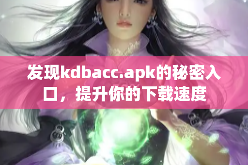 发现kdbacc.apk的秘密入口，提升你的下载速度