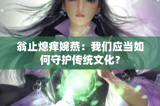 翁止熄痒婉燕：我们应当如何守护传统文化？