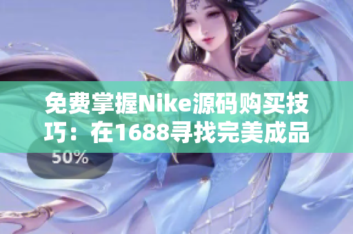 免费掌握Nike源码购买技巧：在1688寻找完美成品网站！