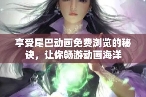 享受尾巴动画免费浏览的秘诀，让你畅游动画海洋