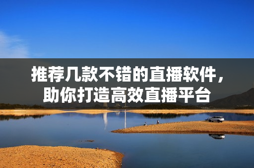 推荐几款不错的直播软件，助你打造高效直播平台