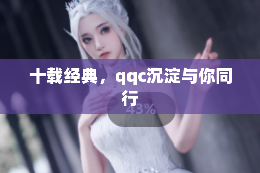 十载经典，qqc沉淀与你同行