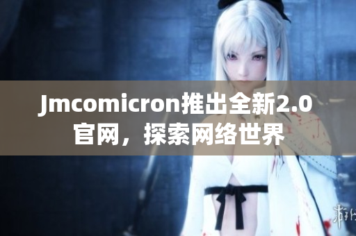 Jmcomicron推出全新2.0官网，探索网络世界