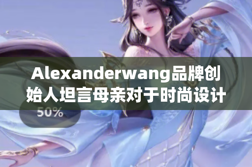 Alexanderwang品牌创始人坦言母亲对于时尚设计的影响