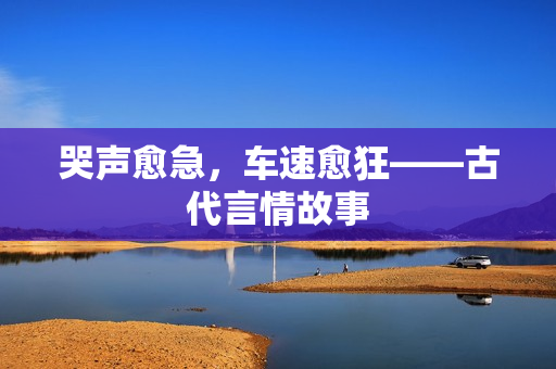 哭声愈急，车速愈狂——古代言情故事