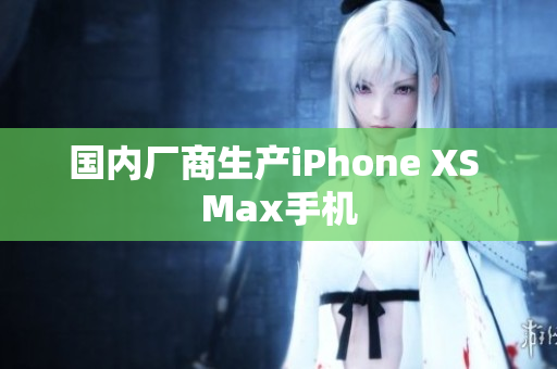 国内厂商生产iPhone XS Max手机
