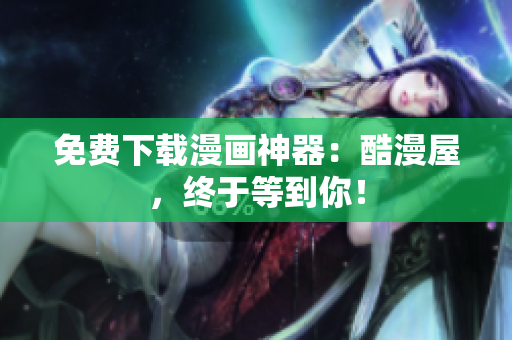 免费下载漫画神器：酷漫屋，终于等到你！