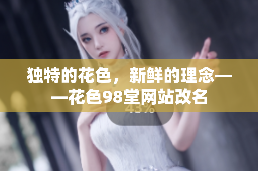 独特的花色，新鲜的理念——花色98堂网站改名