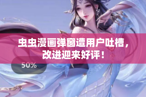 虫虫漫画弹窗遭用户吐槽，改进迎来好评！