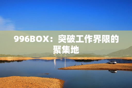 996BOX：突破工作界限的聚集地