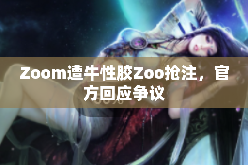 Zoom遭牛性胶Zoo抢注，官方回应争议