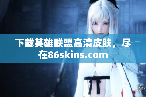 下载英雄联盟高清皮肤，尽在86skins.com