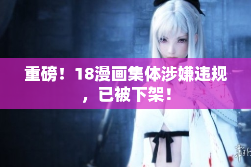 重磅！18漫画集体涉嫌违规，已被下架！