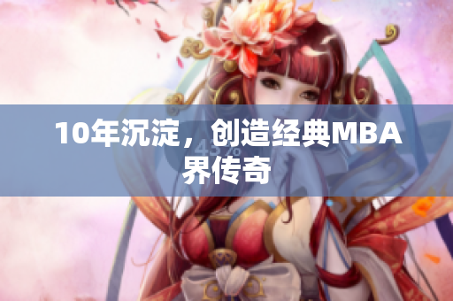 10年沉淀，创造经典MBA界传奇