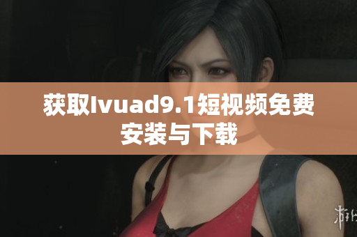 获取Ivuad9.1短视频免费安装与下载