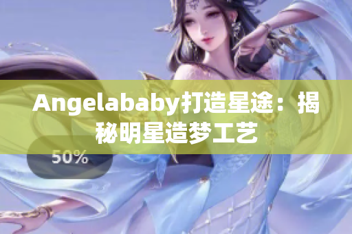 Angelababy打造星途：揭秘明星造梦工艺