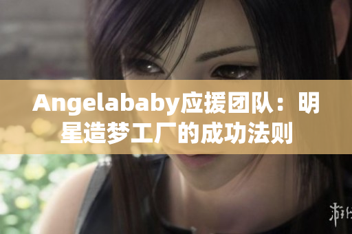 Angelababy应援团队：明星造梦工厂的成功法则