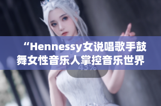 “Hennessy女说唱歌手鼓舞女性音乐人掌控音乐世界”