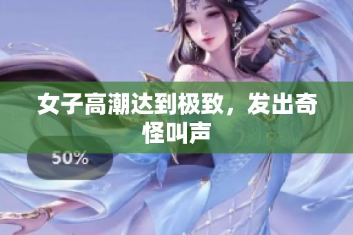 女子高潮达到极致，发出奇怪叫声