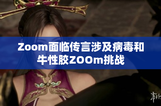 Zoom面临传言涉及病毒和牛性胶ZOOm挑战