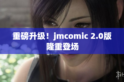 重磅升级！jmcomic 2.0版隆重登场