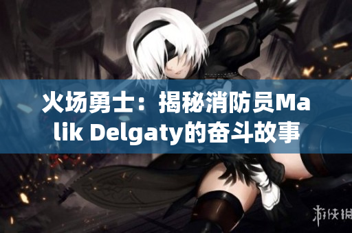 火场勇士：揭秘消防员Malik Delgaty的奋斗故事