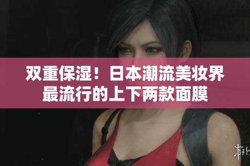 双重保湿！日本潮流美妆界最流行的上下两款面膜