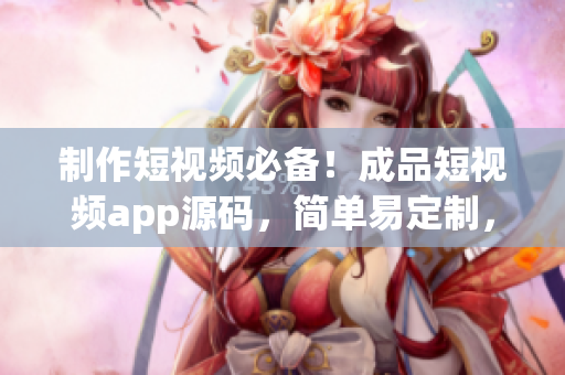 制作短视频必备！成品短视频app源码，简单易定制，方便高效！