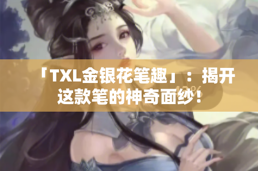 「TXL金银花笔趣」：揭开这款笔的神奇面纱！