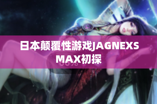 日本颠覆性游戏JAGNEXSMAX初探