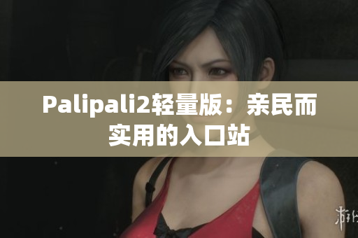 Palipali2轻量版：亲民而实用的入口站