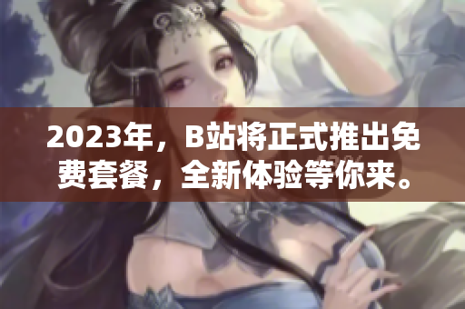 2023年，B站将正式推出免费套餐，全新体验等你来。