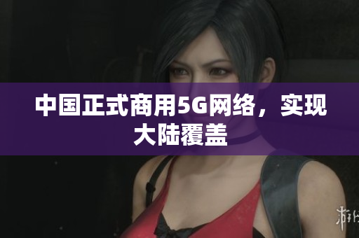 中国正式商用5G网络，实现大陆覆盖