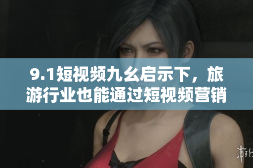 9.1短视频九幺启示下，旅游行业也能通过短视频营销获得爆款？
