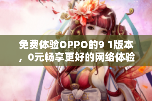 免费体验OPPO的9 1版本，0元畅享更好的网络体验