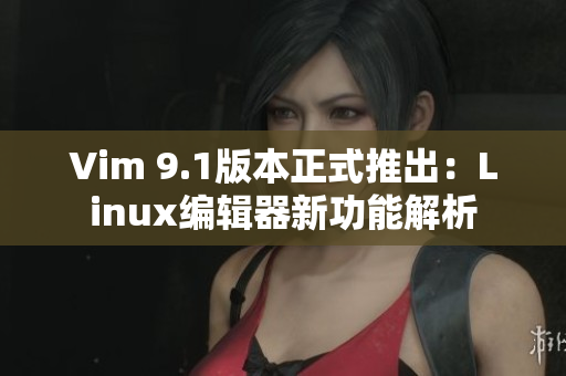 Vim 9.1版本正式推出：Linux编辑器新功能解析