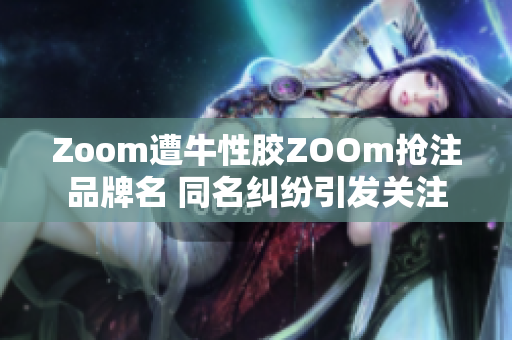 Zoom遭牛性胶ZOOm抢注品牌名 同名纠纷引发关注