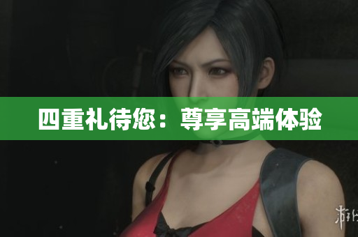 四重礼待您：尊享高端体验