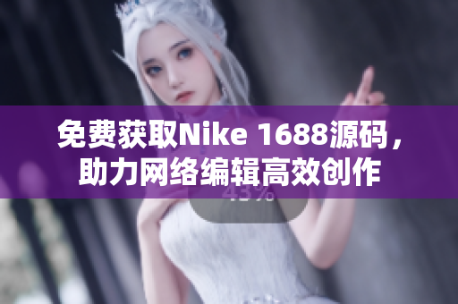 免费获取Nike 1688源码，助力网络编辑高效创作