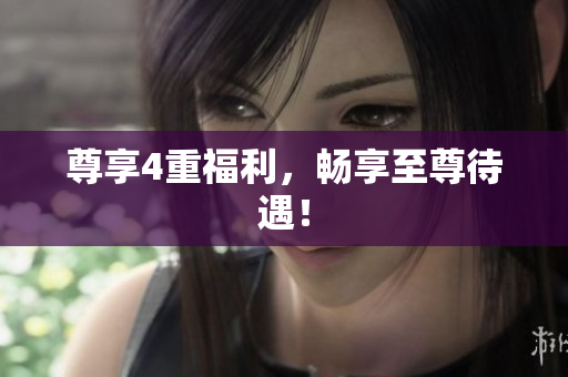 尊享4重福利，畅享至尊待遇！