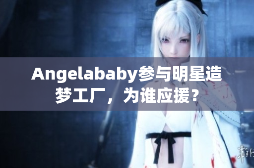 Angelababy参与明星造梦工厂，为谁应援？