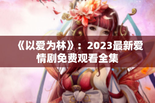 《以爱为林》：2023最新爱情剧免费观看全集