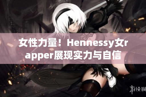 女性力量！Hennessy女rapper展现实力与自信