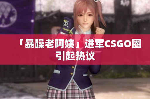 「暴躁老阿姨」进军CSGO圈引起热议